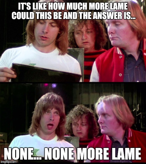 IT'S LIKE HOW MUCH MORE LAME COULD THIS BE AND THE ANSWER IS... NONE... NONE MORE LAME | image tagged in spinal tap,funny,so much savagery,savage | made w/ Imgflip meme maker
