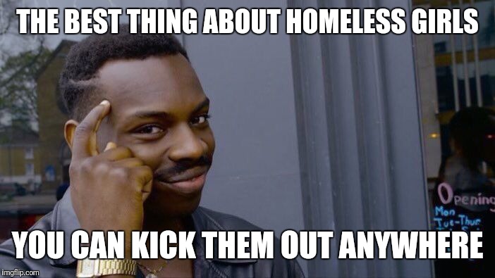 Roll Safe Think About It Meme | THE BEST THING ABOUT HOMELESS GIRLS YOU CAN KICK THEM OUT ANYWHERE | image tagged in memes,roll safe think about it | made w/ Imgflip meme maker