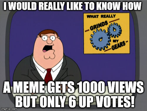 Peter Griffin News | I WOULD REALLY LIKE TO KNOW HOW; A MEME GETS 1000 VIEWS BUT ONLY 6 UP VOTES! | image tagged in memes,peter griffin news | made w/ Imgflip meme maker