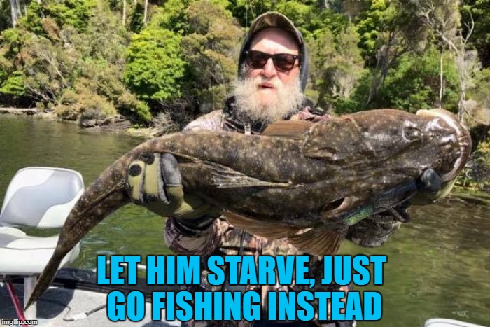 LET HIM STARVE, JUST GO FISHING INSTEAD | made w/ Imgflip meme maker