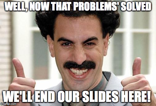 Borat Thumbs Up Excited | WELL, NOW THAT PROBLEMS' SOLVED; WE'LL END OUR SLIDES HERE! | image tagged in borat thumbs up excited | made w/ Imgflip meme maker