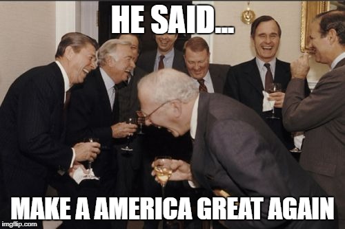 Laughing Men In Suits Meme | HE SAID... MAKE A AMERICA GREAT AGAIN | image tagged in memes,laughing men in suits | made w/ Imgflip meme maker