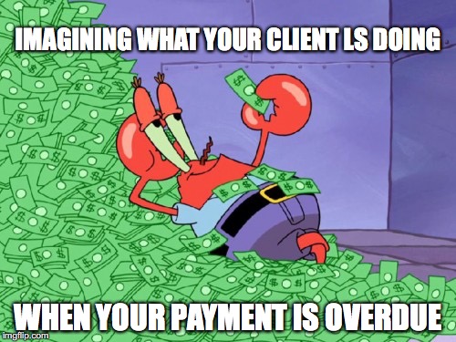 mr krabs money | IMAGINING WHAT YOUR CLIENT LS DOING; WHEN YOUR PAYMENT IS OVERDUE | image tagged in mr krabs money | made w/ Imgflip meme maker