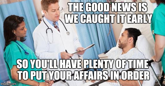 doctor giving test results | THE GOOD NEWS IS WE CAUGHT IT EARLY; SO YOU'LL HAVE PLENTY OF TIME TO PUT YOUR AFFAIRS IN ORDER | image tagged in doctor | made w/ Imgflip meme maker
