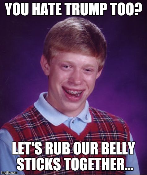 Bad Luck Brian Meme | YOU HATE TRUMP TOO? LET'S RUB OUR BELLY STICKS TOGETHER... | image tagged in memes,bad luck brian | made w/ Imgflip meme maker