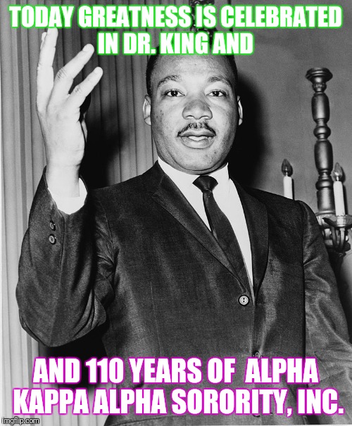 Martin Luther King, Jr. | TODAY GREATNESS IS CELEBRATED IN DR. KING AND; AND 110 YEARS OF  ALPHA KAPPA ALPHA SORORITY, INC. | image tagged in martin luther king jr. | made w/ Imgflip meme maker