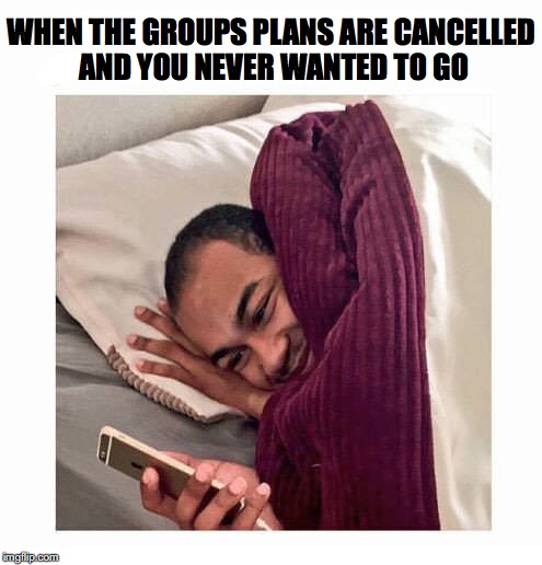 Such a great relief | WHEN THE GROUPS PLANS ARE CANCELLED AND YOU NEVER WANTED TO GO | image tagged in sleepy,trip | made w/ Imgflip meme maker