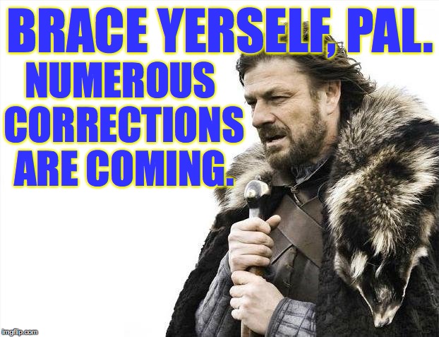 Brace Yourselves X is Coming Meme | BRACE YERSELF, PAL. NUMEROUS CORRECTIONS ARE COMING. | image tagged in memes,brace yourselves x is coming | made w/ Imgflip meme maker