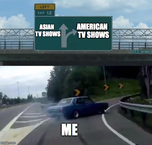 American Television rocks  | AMERICAN 
TV SHOWS; ASIAN 
   TV SHOWS; ME | image tagged in exit 12 highway meme,memes,funny,too funny,funny memes,tv show | made w/ Imgflip meme maker