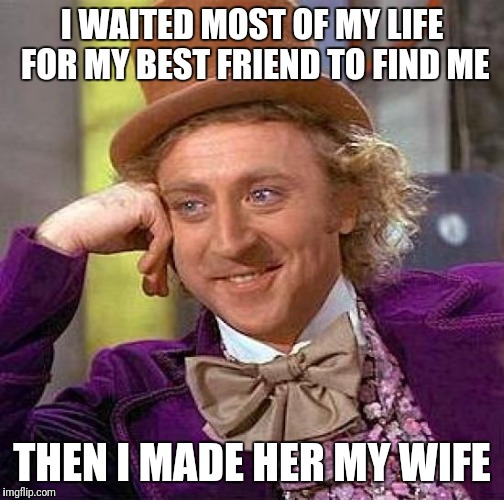 Creepy Condescending Wonka Meme | I WAITED MOST OF MY LIFE FOR MY BEST FRIEND TO FIND ME; THEN I MADE HER MY WIFE | image tagged in memes,creepy condescending wonka | made w/ Imgflip meme maker