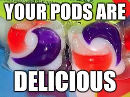 YOUR PODS ARE; DELICIOUS | image tagged in sarwark,tide pods | made w/ Imgflip meme maker