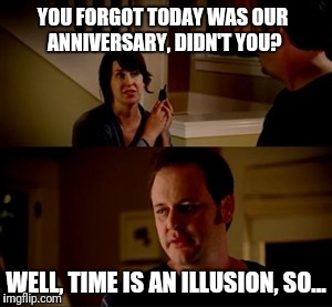 Jake from state farm | YOU FORGOT TODAY WAS OUR ANNIVERSARY, DIDN'T YOU? WELL, TIME IS AN ILLUSION, SO... | image tagged in jake from state farm,memes | made w/ Imgflip meme maker