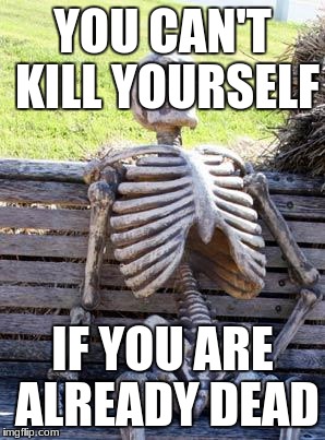 Waiting Skeleton Meme | YOU CAN'T KILL YOURSELF; IF YOU ARE ALREADY DEAD | image tagged in memes,waiting skeleton | made w/ Imgflip meme maker