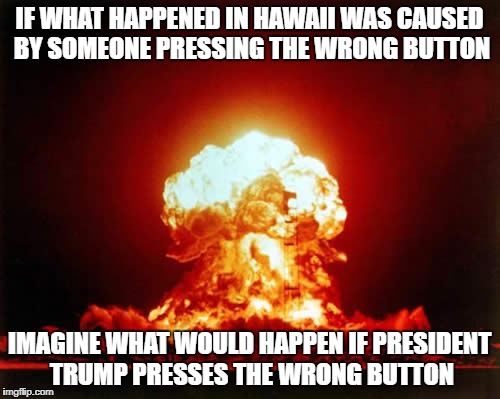 Nuclear Explosion Meme | IF WHAT HAPPENED IN HAWAII WAS CAUSED BY SOMEONE PRESSING THE WRONG BUTTON; IMAGINE WHAT WOULD HAPPEN IF PRESIDENT TRUMP PRESSES THE WRONG BUTTON | image tagged in memes,nuclear explosion | made w/ Imgflip meme maker
