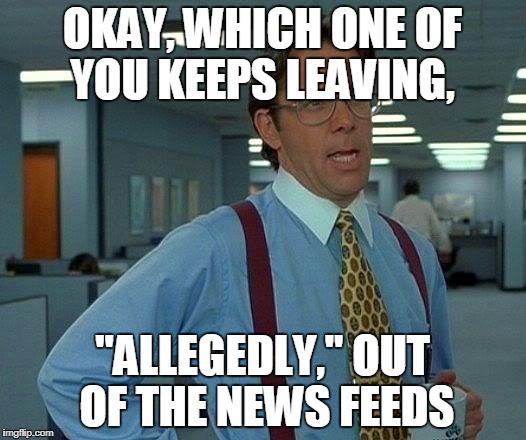 That Would Be Great | OKAY, WHICH ONE OF YOU KEEPS LEAVING, "ALLEGEDLY," OUT OF THE NEWS FEEDS | image tagged in memes,that would be great | made w/ Imgflip meme maker