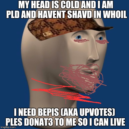 meme man | MY HEAD IS COLD AND I AM PLD AND HAVENT SHAVD IN WHOIL; I NEED BEPIS (AKA UPVOTES) PLES D0NAT3 TO ME SO I CAN LIVE | image tagged in meme man,scumbag | made w/ Imgflip meme maker