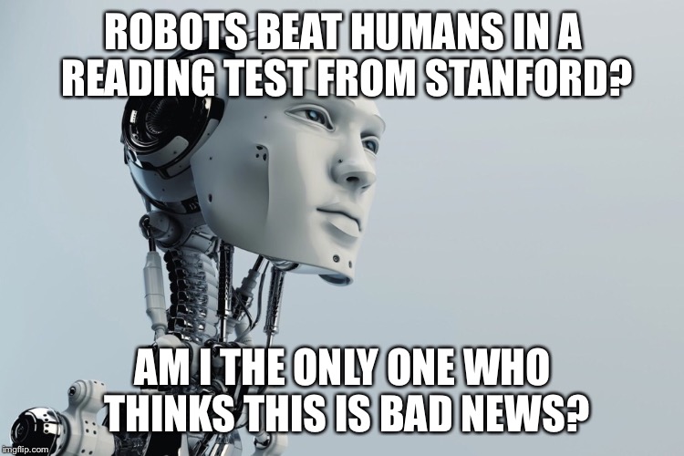 ROBOTS BEAT HUMANS IN A READING TEST FROM STANFORD? AM I THE ONLY ONE WHO THINKS THIS IS BAD NEWS? | image tagged in tech,robot,bad | made w/ Imgflip meme maker