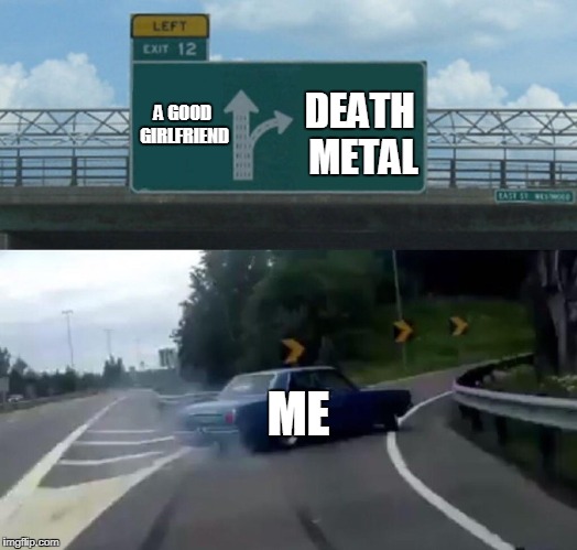 Left Exit 12 Off Ramp Meme | DEATH METAL; A GOOD GIRLFRIEND; ME | image tagged in exit 12 highway meme | made w/ Imgflip meme maker