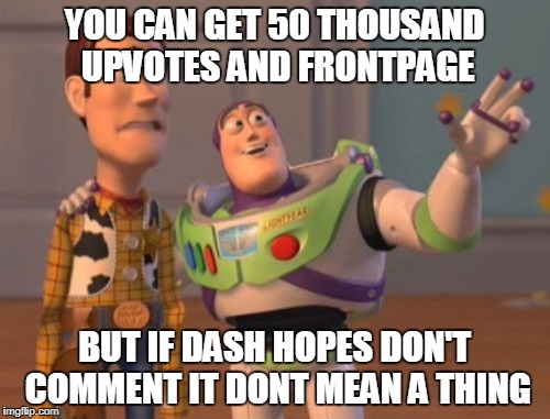 X, X Everywhere Meme | YOU CAN GET 50 THOUSAND UPVOTES AND FRONTPAGE BUT IF DASH HOPES DON'T COMMENT IT DONT MEAN A THING | image tagged in memes,x x everywhere | made w/ Imgflip meme maker