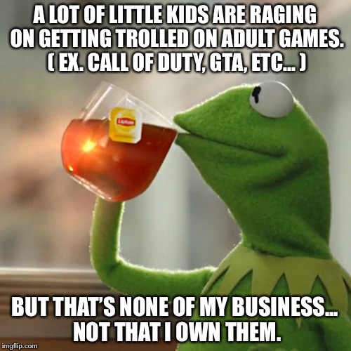 But That's None Of My Business | A LOT OF LITTLE KIDS ARE RAGING ON GETTING TROLLED ON ADULT GAMES. ( EX. CALL OF DUTY, GTA, ETC... ); BUT THAT’S NONE OF MY BUSINESS... NOT THAT I OWN THEM. | image tagged in memes,but thats none of my business,kermit the frog | made w/ Imgflip meme maker