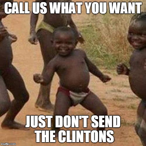 Third World Success Kid | CALL US WHAT YOU WANT; JUST DON'T SEND THE CLINTONS | image tagged in memes,third world success kid | made w/ Imgflip meme maker