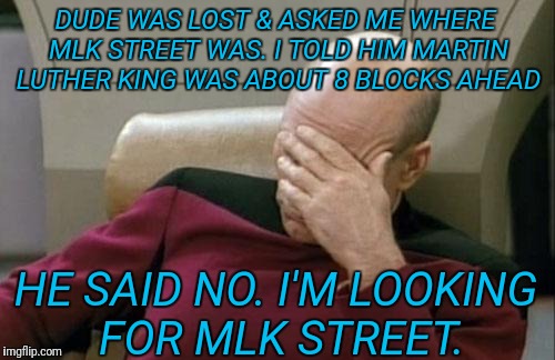 Captain Picard Facepalm Meme | DUDE WAS LOST & ASKED ME WHERE MLK STREET WAS. I TOLD HIM MARTIN LUTHER KING WAS ABOUT 8 BLOCKS AHEAD; HE SAID NO. I'M LOOKING FOR MLK STREET. | image tagged in memes,captain picard facepalm | made w/ Imgflip meme maker