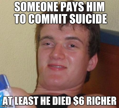 10 guy wants money...............and upvotes | SOMEONE PAYS HIM TO COMMIT SUICIDE; AT LEAST HE DIED $6 RICHER | image tagged in memes,10 guy | made w/ Imgflip meme maker