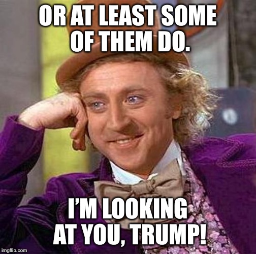 Creepy Condescending Wonka Meme | OR AT LEAST SOME OF THEM DO. I’M LOOKING AT YOU, TRUMP! | image tagged in memes,creepy condescending wonka | made w/ Imgflip meme maker