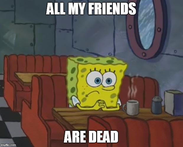 Spongebob Waiting | ALL MY FRIENDS; ARE DEAD | image tagged in spongebob waiting | made w/ Imgflip meme maker