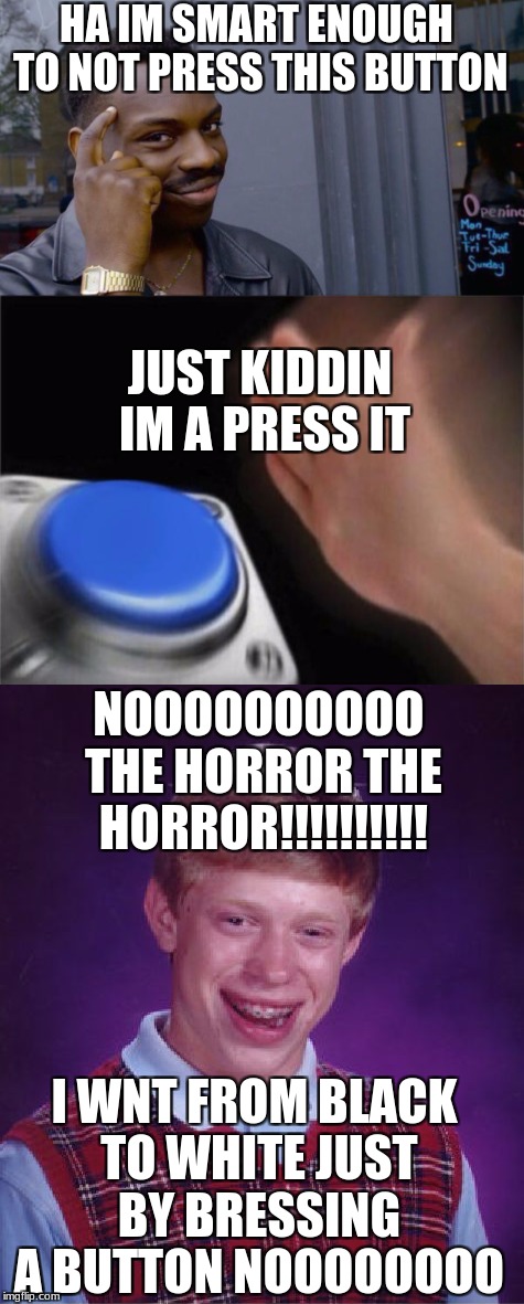 HA IM SMART ENOUGH TO NOT PRESS THIS BUTTON; JUST KIDDIN IM A PRESS IT; NOOOOOOOOOO THE HORROR THE HORROR!!!!!!!!!! I WNT FROM BLACK TO WHITE JUST BY BRESSING A BUTTON NOOOOOOOO | image tagged in memes | made w/ Imgflip meme maker