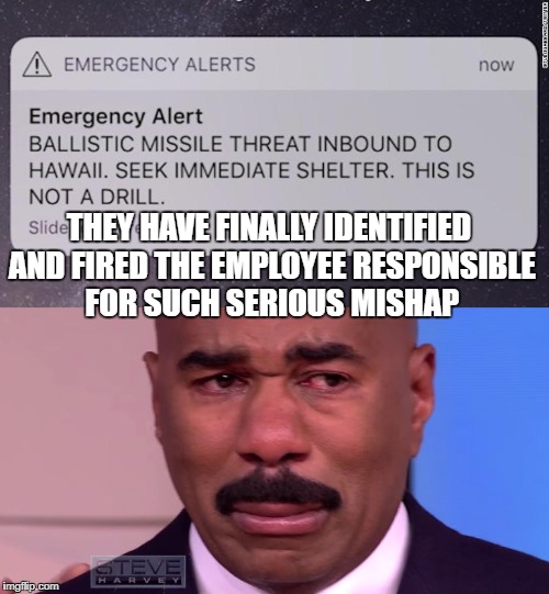 Hawaii Missile Alert Steve Harvey Cry | THEY HAVE FINALLY IDENTIFIED AND FIRED THE EMPLOYEE RESPONSIBLE FOR SUCH SERIOUS MISHAP | image tagged in hawaii,missile,missile alert,steve harvey,emergency alert,wrong button | made w/ Imgflip meme maker
