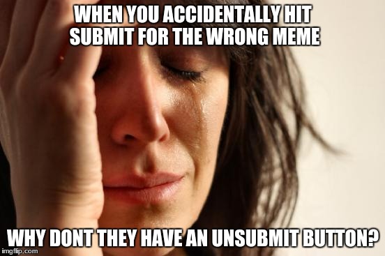 First World Problems | WHEN YOU ACCIDENTALLY HIT SUBMIT FOR THE WRONG MEME; WHY DONT THEY HAVE AN UNSUBMIT BUTTON? | image tagged in memes,first world problems | made w/ Imgflip meme maker