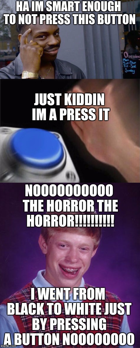 HA IM SMART ENOUGH TO NOT PRESS THIS BUTTON; JUST KIDDIN IM A PRESS IT; NOOOOOOOOOO THE HORROR THE HORROR!!!!!!!!!! I WENT FROM BLACK TO WHITE JUST BY PRESSING A BUTTON NOOOOOOOO | image tagged in memes | made w/ Imgflip meme maker