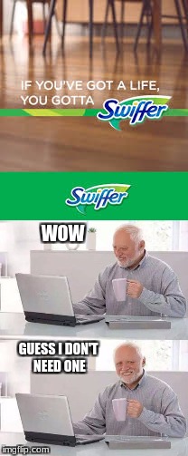 WOW; GUESS I DON'T NEED ONE | image tagged in swiffer,memes,hide the pain harold | made w/ Imgflip meme maker