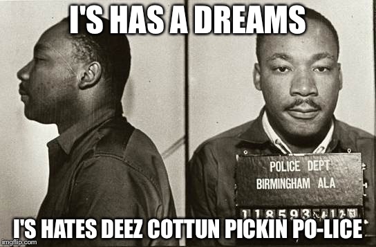 Martin luther king jr | I'S HAS A DREAMS; I'S HATES DEEZ COTTUN PICKIN PO-LICE | image tagged in martin luther king jr | made w/ Imgflip meme maker