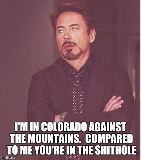 Face You Make Robert Downey Jr Meme | I'M IN COLORADO AGAINST THE MOUNTAINS.  COMPARED TO ME YOU'RE IN THE SHITHOLE | image tagged in memes,face you make robert downey jr | made w/ Imgflip meme maker