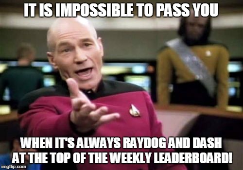 Picard Wtf Meme | IT IS IMPOSSIBLE TO PASS YOU WHEN IT'S ALWAYS RAYDOG AND DASH AT THE TOP OF THE WEEKLY LEADERBOARD! | image tagged in memes,picard wtf | made w/ Imgflip meme maker