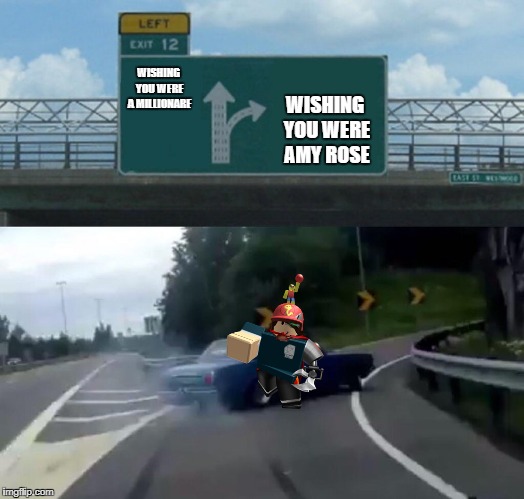 tristan in a nutshell | WISHING YOU WERE AMY ROSE; WISHING YOU WERE A MILLIONARE | image tagged in left exit 12 off ramp | made w/ Imgflip meme maker
