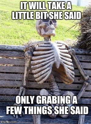 Waiting Skeleton Meme | IT WILL TAKE A LITTLE BIT SHE SAID; ONLY GRABING A FEW THINGS SHE SAID | image tagged in memes,waiting skeleton | made w/ Imgflip meme maker