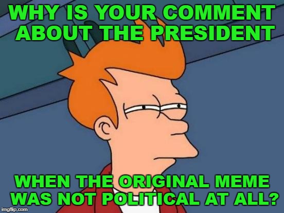 Futurama Fry Meme | WHY IS YOUR COMMENT ABOUT THE PRESIDENT WHEN THE ORIGINAL MEME WAS NOT POLITICAL AT ALL? | image tagged in memes,futurama fry | made w/ Imgflip meme maker