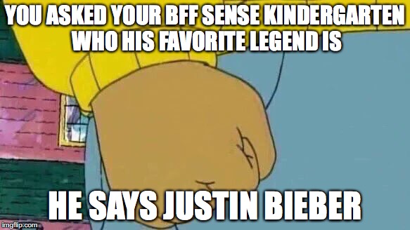 Arthur Fist | YOU ASKED YOUR BFF SENSE KINDERGARTEN WHO HIS FAVORITE LEGEND IS; HE SAYS JUSTIN BIEBER | image tagged in memes,arthur fist | made w/ Imgflip meme maker