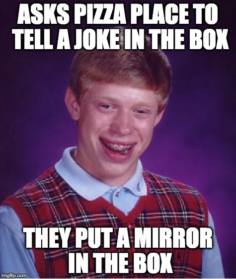 Sorry if this pizza joke is a little cheesy.  | ASKS PIZZA PLACE TO TELL A JOKE IN THE BOX; THEY PUT A MIRROR IN THE BOX | image tagged in memes,bad luck brian,pun,joke,pizza,mirror | made w/ Imgflip meme maker