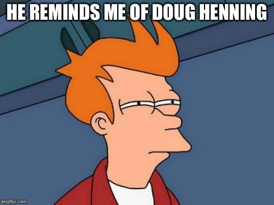 Futurama Fry Meme | HE REMINDS ME OF DOUG HENNING | image tagged in memes,futurama fry | made w/ Imgflip meme maker