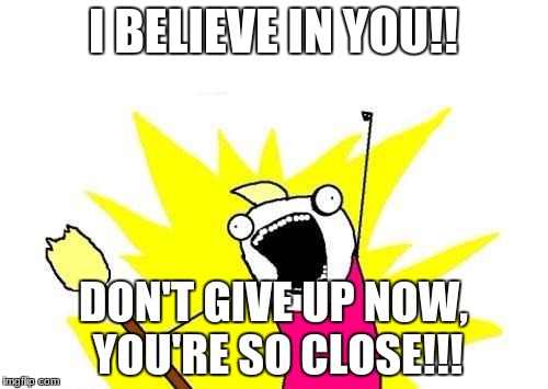 X All The Y Meme | I BELIEVE IN YOU!! DON'T GIVE UP NOW, YOU'RE SO CLOSE!!! | image tagged in memes,x all the y | made w/ Imgflip meme maker