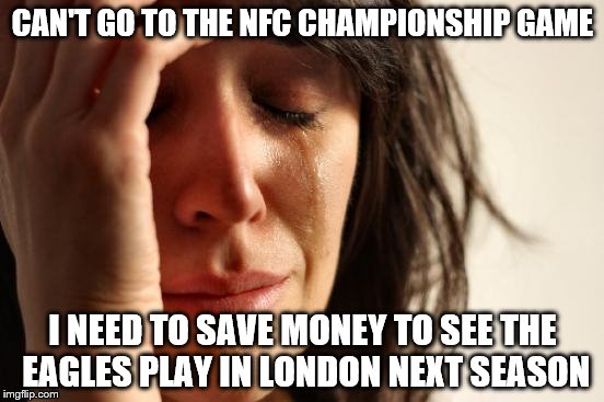 the struggle is real | CAN'T GO TO THE NFC CHAMPIONSHIP GAME; I NEED TO SAVE MONEY TO SEE THE EAGLES PLAY IN LONDON NEXT SEASON | image tagged in memes,first world problems,nfl memes,philadelphia eagles | made w/ Imgflip meme maker