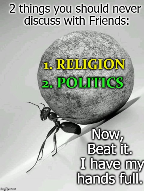 Once there was a Little, Old Ant... | 2 things you should never discuss with Friends:; 1. RELIGION; 2. POLITICS; Now,   Beat it.  I have my hands full. | image tagged in never discuss religion politics,2 topics you should never discuss,vince vance,religion,politics,ants | made w/ Imgflip meme maker