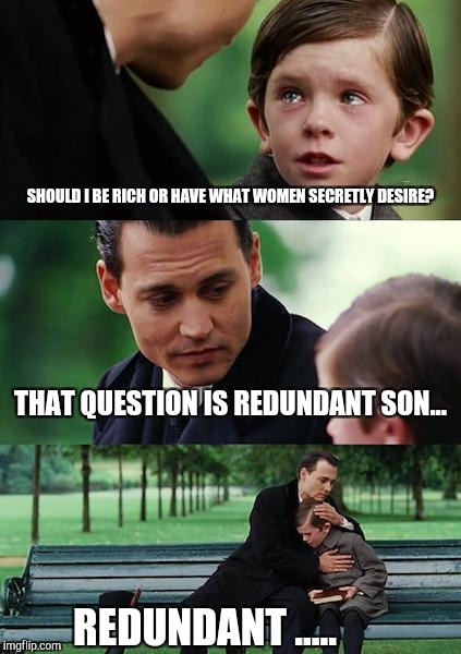 Finding Neverland Meme | SHOULD I BE RICH OR HAVE WHAT WOMEN SECRETLY DESIRE? THAT QUESTION IS REDUNDANT SON... REDUNDANT ..... | image tagged in memes,finding neverland | made w/ Imgflip meme maker