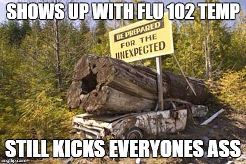 Be Prepared | SHOWS UP WITH FLU 102 TEMP; STILL KICKS EVERYONES ASS | image tagged in be prepared | made w/ Imgflip meme maker