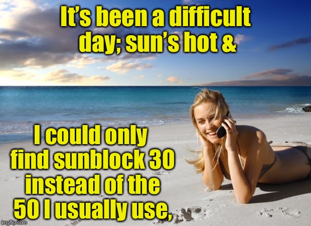 It’s been a difficult day; sun’s hot & I could only find sunblock 30 instead of the 50 I usually use, | made w/ Imgflip meme maker