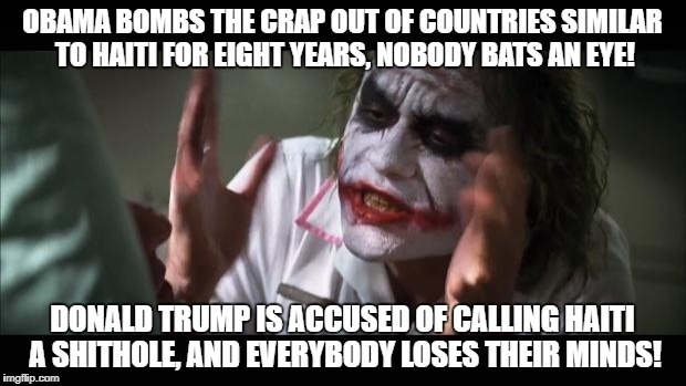 And everybody loses their minds | OBAMA BOMBS THE CRAP OUT OF COUNTRIES SIMILAR TO HAITI FOR EIGHT YEARS, NOBODY BATS AN EYE! DONALD TRUMP IS ACCUSED OF CALLING HAITI A SHITHOLE, AND EVERYBODY LOSES THEIR MINDS! | image tagged in memes,and everybody loses their minds | made w/ Imgflip meme maker